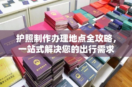 平阴护照制作办理地点全攻略，一站式解决您的出行需求