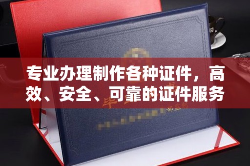 平阴专业办理制作各种证件，高效、安全、可靠的证件服务专家