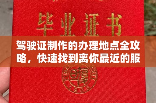 平阴驾驶证制作的办理地点全攻略，快速找到离你最近的服务点
