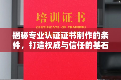 平阴揭秘专业认证证书制作的条件，打造权威与信任的基石