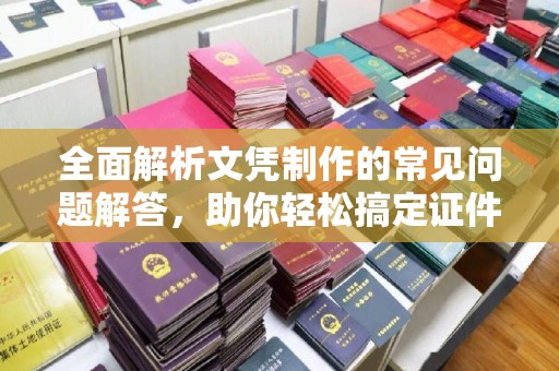 平阴全面解析文凭制作的常见问题解答，助你轻松搞定证件需求
