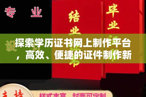 平阴探索学历证书网上制作平台，高效、便捷的证件制作新选择
