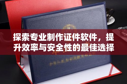 平阴探索专业制作证件软件，提升效率与安全性的最佳选择
