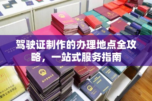 平阴驾驶证制作的办理地点全攻略，一站式服务指南