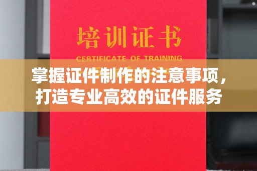平阴掌握证件制作的注意事项，打造专业高效的证件服务