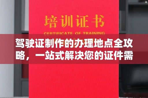 平阴驾驶证制作的办理地点全攻略，一站式解决您的证件需求