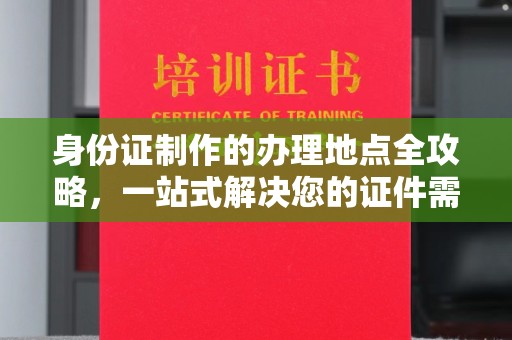平阴身份证制作的办理地点全攻略，一站式解决您的证件需求