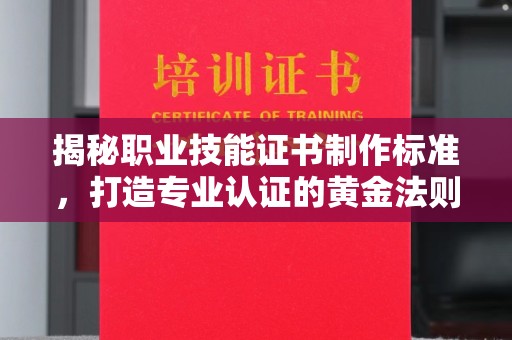 平阴揭秘职业技能证书制作标准，打造专业认证的黄金法则