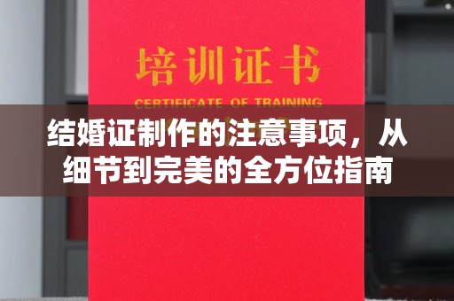 平阴结婚证制作的注意事项，从细节到完美的全方位指南