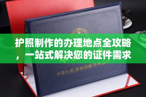 平阴护照制作的办理地点全攻略，一站式解决您的证件需求